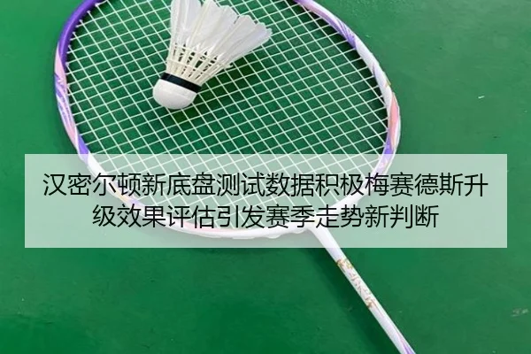 汉密尔顿新底盘测试数据积极梅赛德斯升级效果评估引发赛季走势新判断