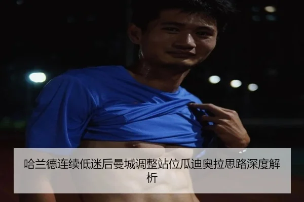 哈兰德连续低迷后曼城调整站位瓜迪奥拉思路深度解析